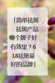简单祛斑：祛斑产品哪个牌子好有效果？618祛斑最好的品牌
