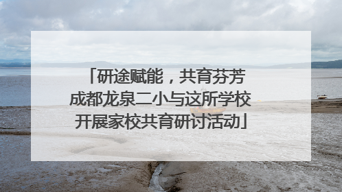 研途赋能，共育芬芳 成都龙泉二小与这所学校开展家校共育研讨活动