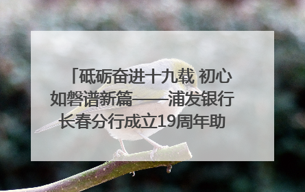 砥砺奋进十九载 初心如磐谱新篇——浦发银行长春分行成立19周年助力吉林省全面振兴纪实