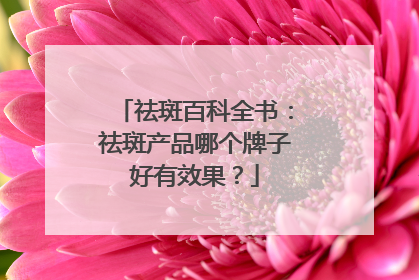 祛斑百科全书：祛斑产品哪个牌子好有效果？