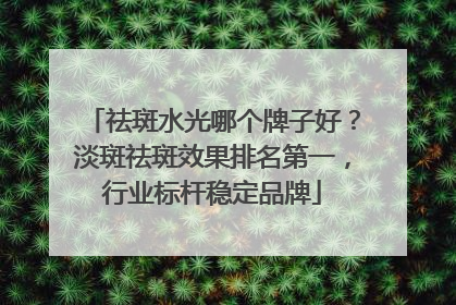 祛斑水光哪个牌子好？淡斑祛斑效果排名第一，行业标杆稳定品牌