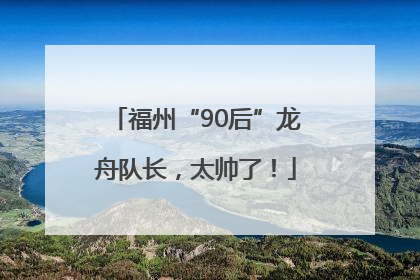 福州“90后”龙舟队长，太帅了！