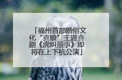 福州首部婚俗文化“喜娘”主题喜剧《虎纠囍事》即将在上下杭公演