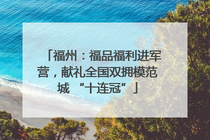 福州：福品福利进军营，献礼全国双拥模范城 “十连冠”