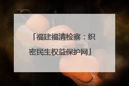 福建福清检察：织密民生权益保护网