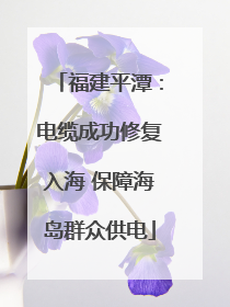 福建平潭：电缆成功修复入海 保障海岛群众供电