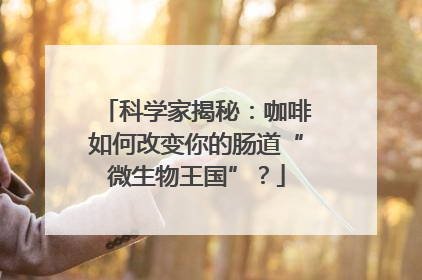 科学家揭秘：咖啡如何改变你的肠道“微生物王国”？