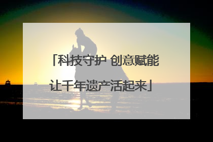 科技守护 创意赋能 让千年遗产活起来