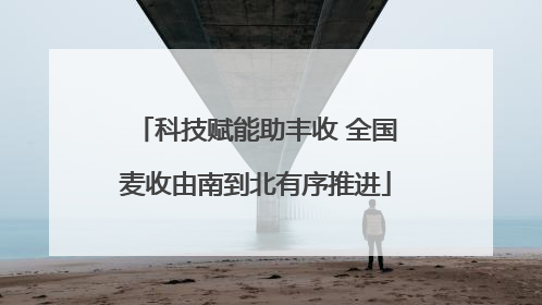 科技赋能助丰收 全国麦收由南到北有序推进