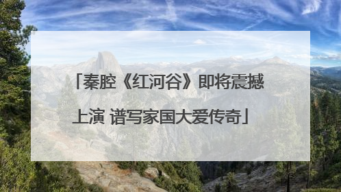 秦腔《红河谷》即将震撼上演 谱写家国大爱传奇