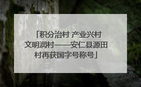 积分治村 产业兴村 文明润村——安仁县源田村再获国字号称号