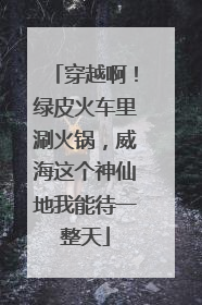穿越啊！绿皮火车里涮火锅，威海这个神仙地我能待一整天