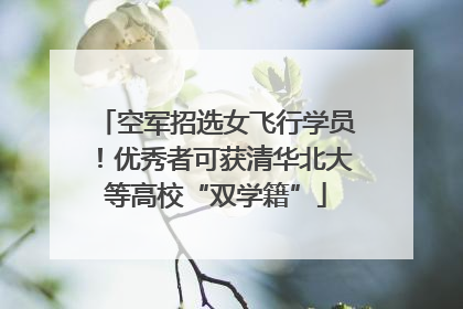 空军招选女飞行学员！优秀者可获清华北大等高校“双学籍”