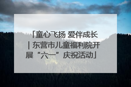 童心飞扬 爱伴成长｜东营市儿童福利院开展“六一”庆祝活动
