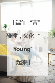 端午“青”碰撞，文化“Young”起来