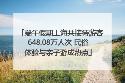 端午假期上海共接待游客648.08万人次 民俗体验与亲子游成热点