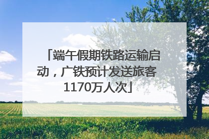 端午假期铁路运输启动，广铁预计发送旅客1170万人次