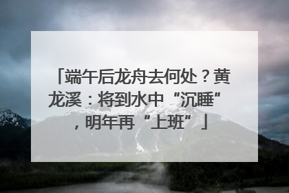 端午后龙舟去何处？黄龙溪：将到水中“沉睡”，明年再“上班”