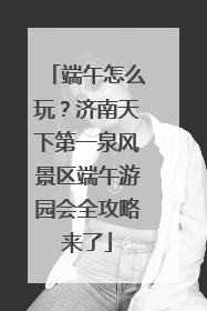 端午怎么玩？济南天下第一泉风景区端午游园会全攻略来了