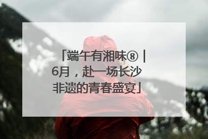 端午有湘味⑧｜6月，赴一场长沙非遗的青春盛宴