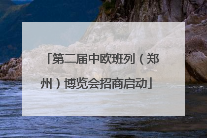 第二届中欧班列（郑州）博览会招商启动