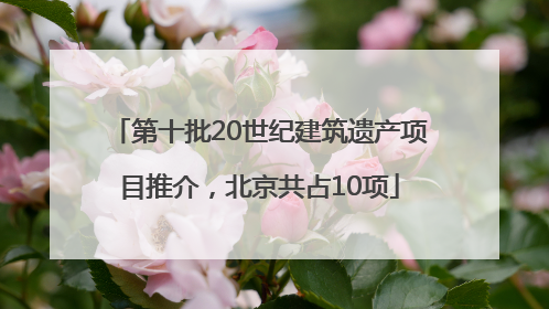 第十批20世纪建筑遗产项目推介，北京共占10项