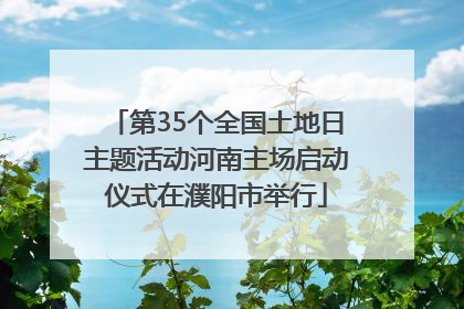 第35个全国土地日主题活动河南主场启动仪式在濮阳市举行