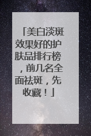 美白淡斑效果好的护肤品排行榜，前几名全面祛斑，先收藏！