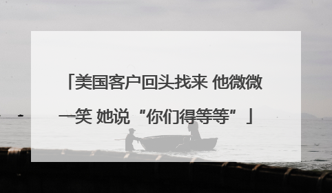 美国客户回头找来 他微微一笑 她说“你们得等等”