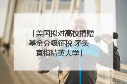 美国拟对高校捐赠基金分级征税 矛头直指精英大学