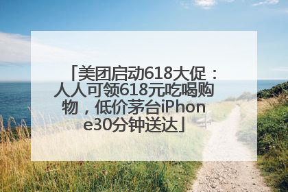 美团启动618大促：人人可领618元吃喝购物，低价茅台iPhone30分钟送达