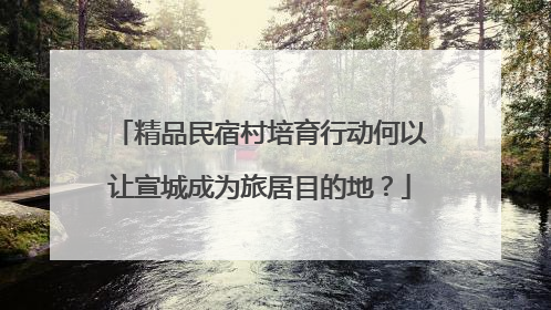 精品民宿村培育行动何以让宣城成为旅居目的地？
