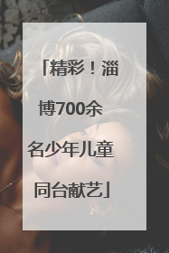 精彩！淄博700余名少年儿童同台献艺
