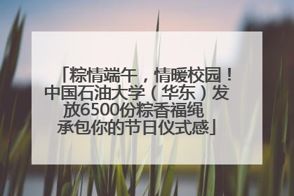 粽情端午，情暖校园！中国石油大学（华东）发放6500份粽香福绳 承包你的节日仪式感