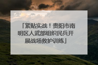 紧贴实战！贵阳市南明区人武部组织民兵开展战场救护训练