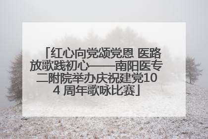 红心向党颂党恩 医路放歌践初心——南阳医专二附院举办庆祝建党104 周年歌咏比赛