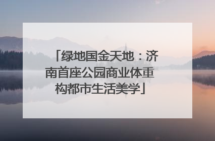 绿地国金天地：济南首座公园商业体重构都市生活美学