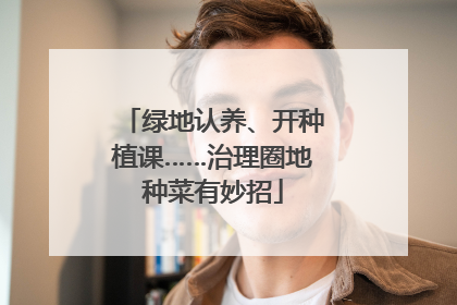绿地认养、开种植课……治理圈地种菜有妙招
