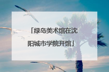 绿岛美术馆在沈阳城市学院开馆