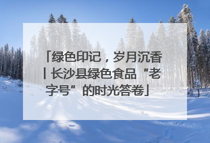 绿色印记，岁月沉香丨长沙县绿色食品“老字号”的时光答卷
