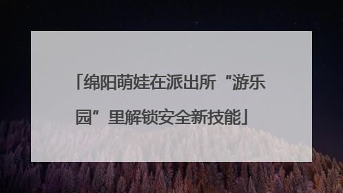 绵阳萌娃在派出所“游乐园”里解锁安全新技能