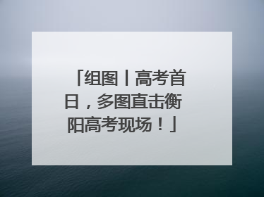 组图丨高考首日，多图直击衡阳高考现场！