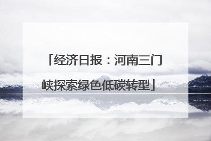 经济日报：河南三门峡探索绿色低碳转型