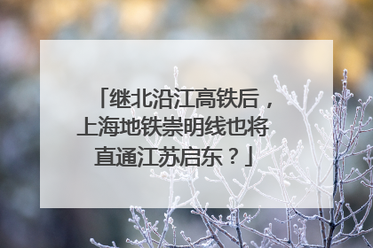 继北沿江高铁后，上海地铁崇明线也将直通江苏启东？