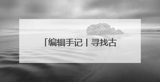 编辑手记丨寻找古物的N种打开方式