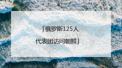俄罗斯125人代表团访问朝鲜