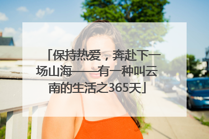 保持热爱，奔赴下一场山海——有一种叫云南的生活之365天
