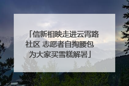 信新相映走进云霄路社区 志愿者自掏腰包为大家买雪糕解暑