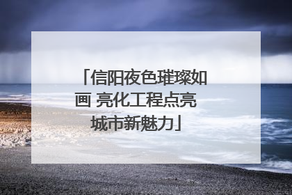 信阳夜色璀璨如画 亮化工程点亮城市新魅力