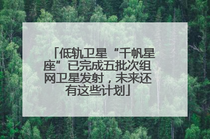 低轨卫星“千帆星座”已完成五批次组网卫星发射，未来还有这些计划